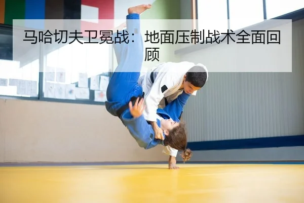 马哈切夫卫冕战：地面压制战术全面回顾